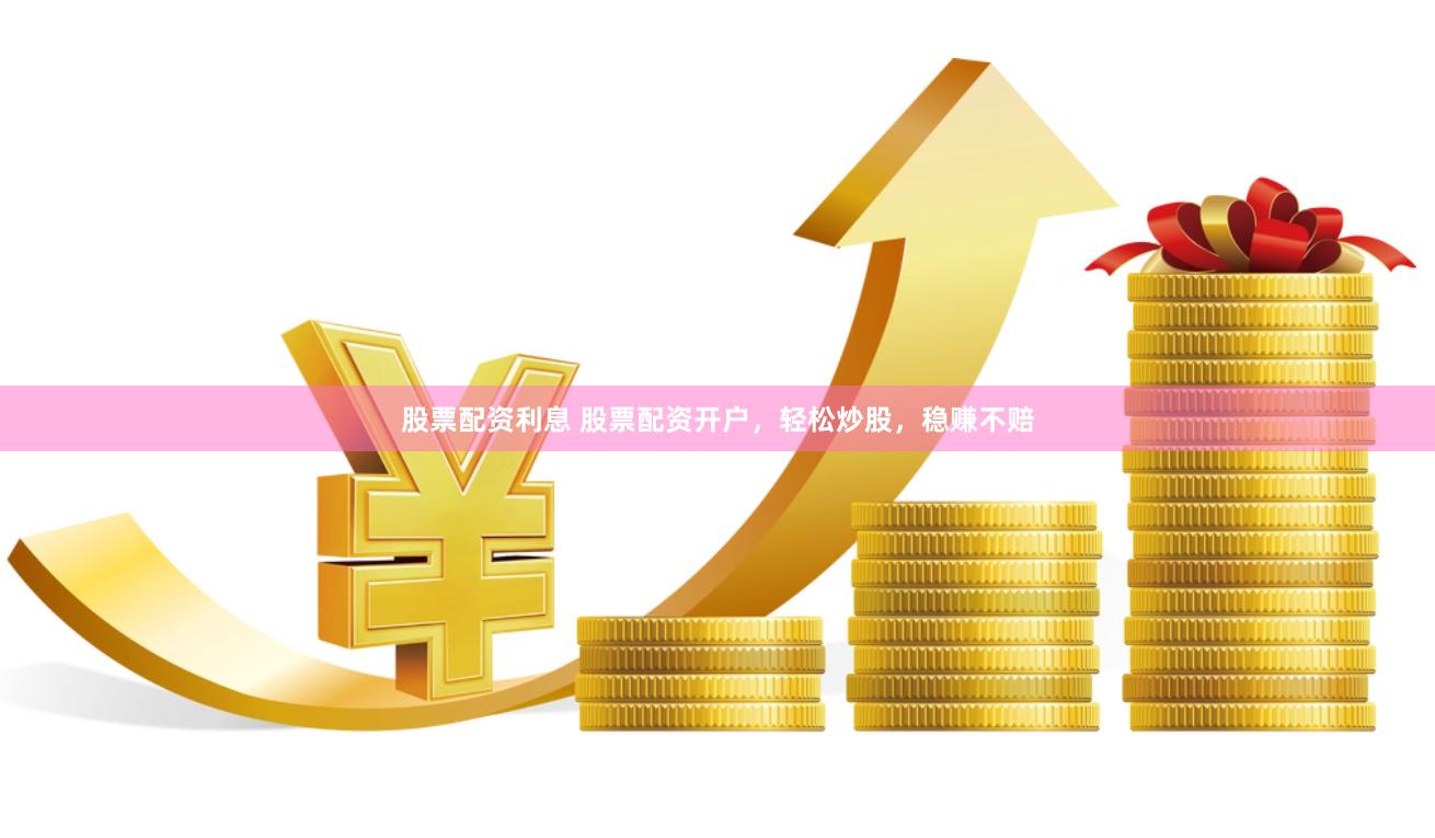 股票配资利息 股票配资开户，轻松炒股，稳赚不赔