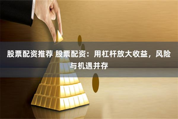股票配资推荐 股票配资：用杠杆放大收益，风险与机遇并存