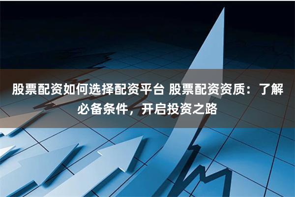 股票配资如何选择配资平台 股票配资资质：了解必备条件，开启投资之路