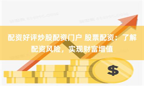 配资好评炒股配资门户 股票配资：了解配资风险，实现财富增值