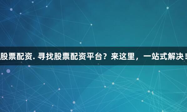 股票配资. 寻找股票配资平台？来这里，一站式解决！