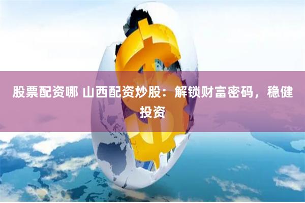 股票配资哪 山西配资炒股：解锁财富密码，稳健投资