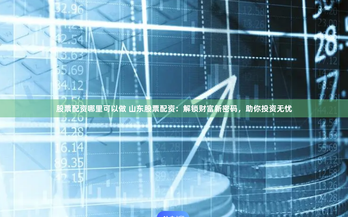股票配资哪里可以做 山东股票配资：解锁财富新密码，助你投资无忧