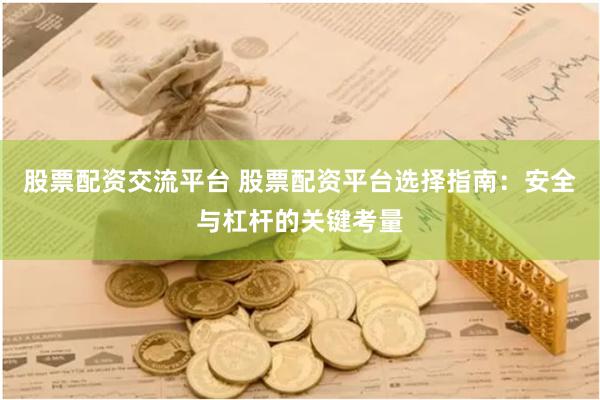股票配资交流平台 股票配资平台选择指南：安全与杠杆的关键考量