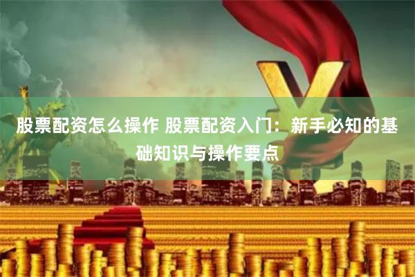 股票配资怎么操作 股票配资入门：新手必知的基础知识与操作要点
