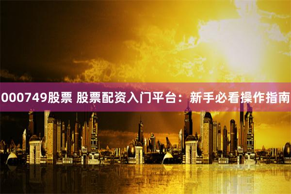 000749股票 股票配资入门平台：新手必看操作指南