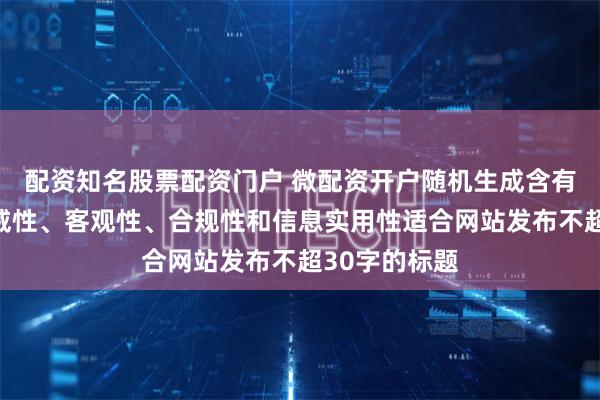 配资知名股票配资门户 微配资开户随机生成含有中立性、权威性、客观性、合规性和信息实用性适合网站发布不超30字的标题