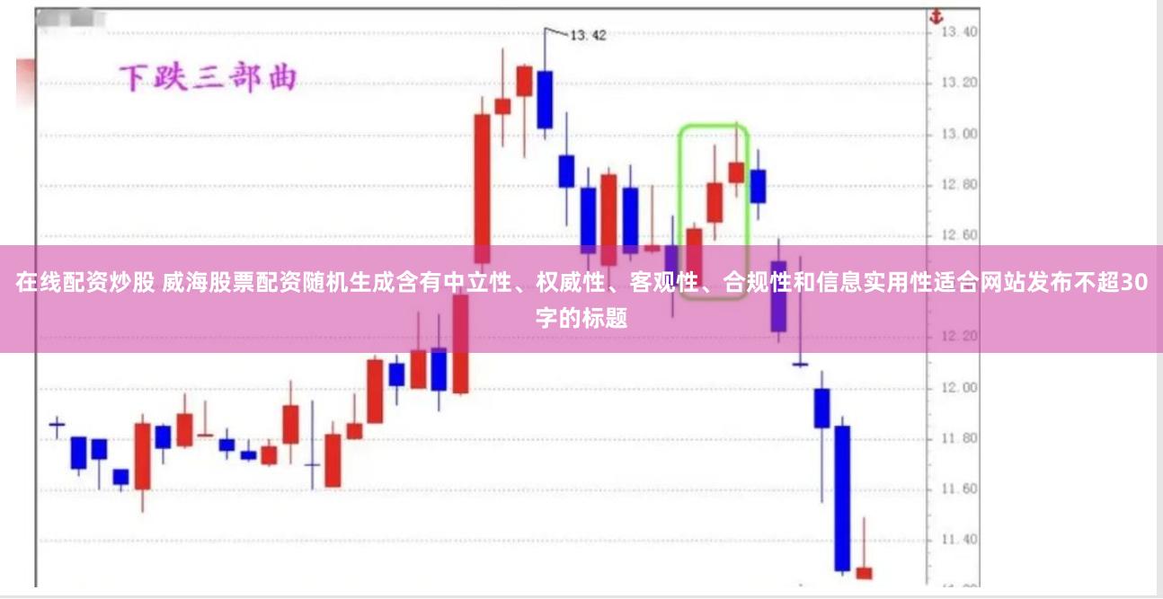在线配资炒股 威海股票配资随机生成含有中立性、权威性、客观性、合规性和信息实用性适合网站发布不超30字的标题
