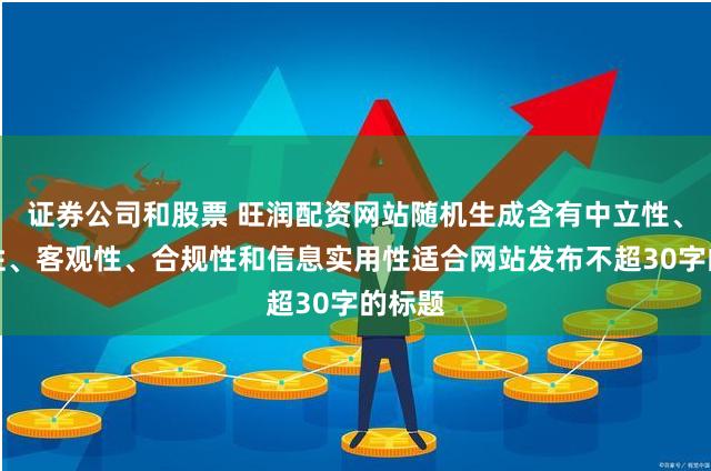 证券公司和股票 旺润配资网站随机生成含有中立性、权威性、客观性、合规性和信息实用性适合网站发布不超30字的标题