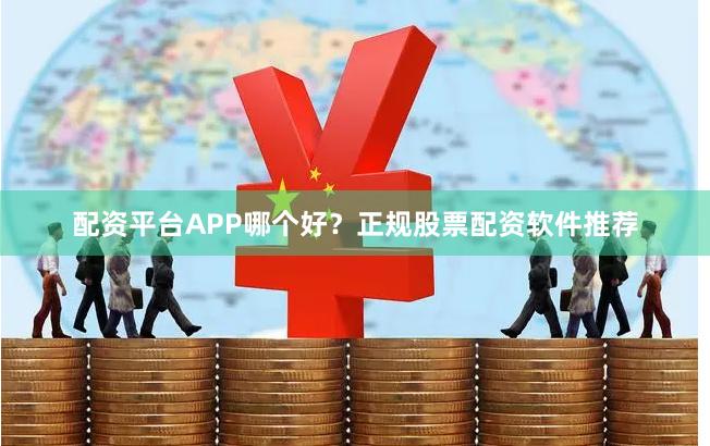 配资平台APP哪个好？正规股票配资软件推荐