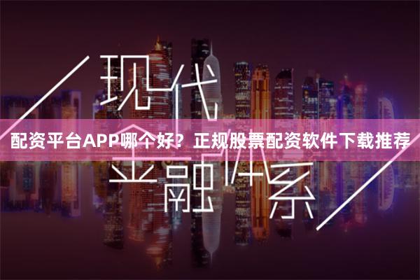配资平台APP哪个好？正规股票配资软件下载推荐