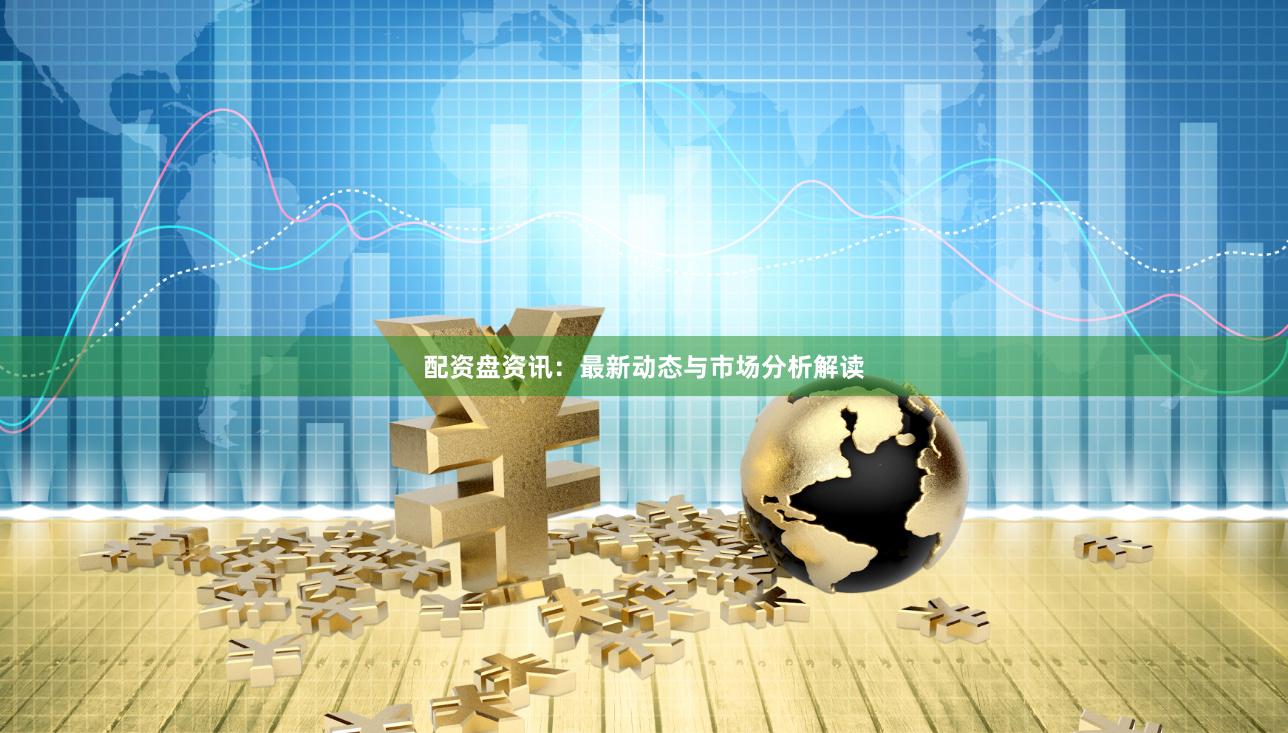 配资盘资讯：最新动态与市场分析解读