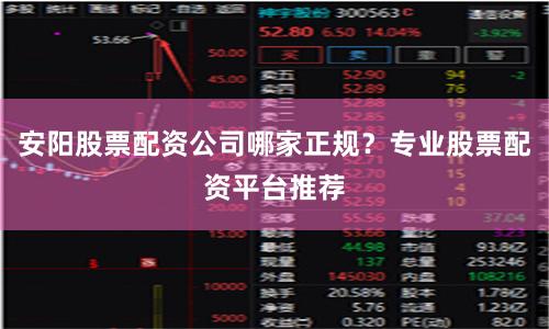 安阳股票配资公司哪家正规？专业股票配资平台推荐