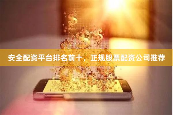 安全配资平台排名前十，正规股票配资公司推荐