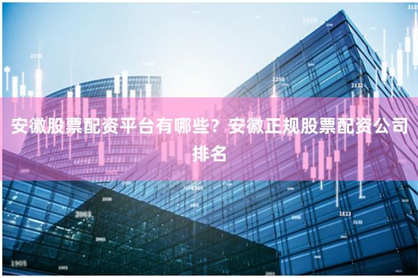 安徽股票配资平台有哪些？安徽正规股票配资公司排名