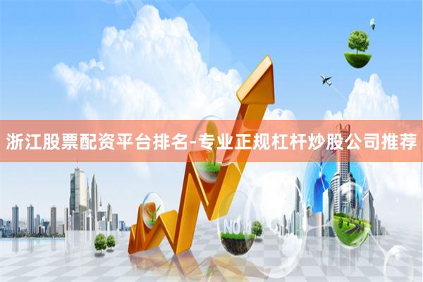 浙江股票配资平台排名-专业正规杠杆炒股公司推荐
