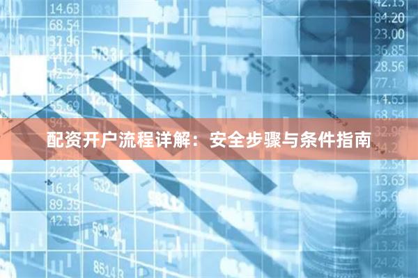 配资开户流程详解:安全步骤与条件指南