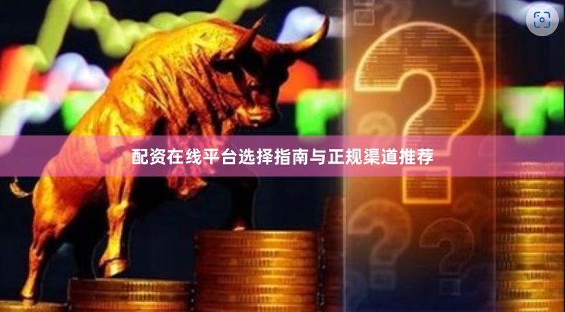 配资在线平台选择指南与正规渠道推荐