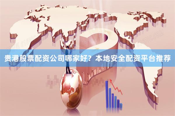 贵港股票配资公司哪家好？本地安全配资平台推荐