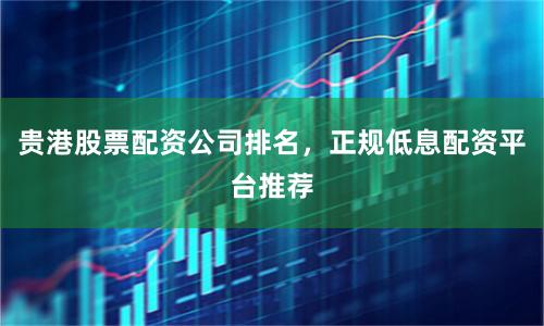 贵港股票配资公司排名,正规低息配资平台推荐