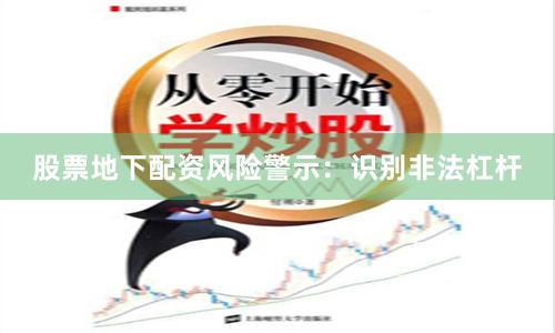 股票地下配资风险警示：识别非法杠杆