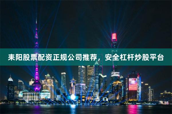 耒阳股票配资正规公司推荐，安全杠杆炒股平台