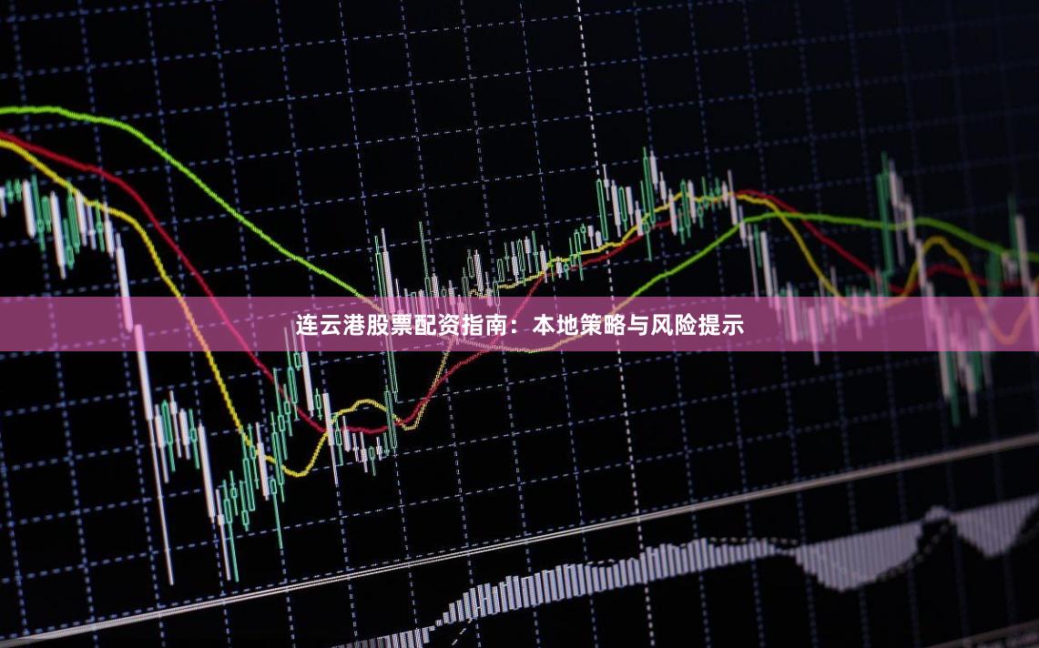 连云港股票配资指南：本地策略与风险提示