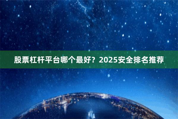 股票杠杆平台哪个最好？2025安全排名推荐