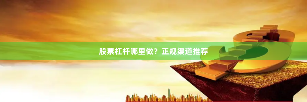 股票杠杆哪里做？正规渠道推荐