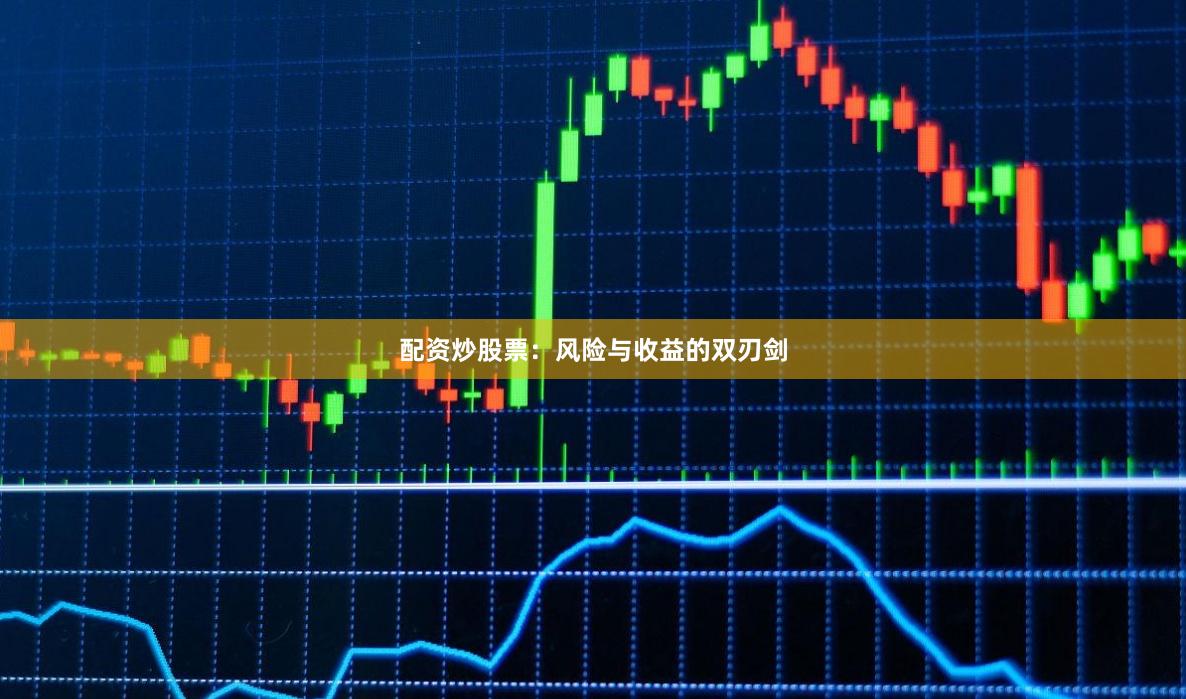 配资炒股票：风险与收益的双刃剑