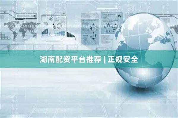 湖南配资平台推荐 | 正规安全