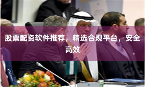 股票配资软件推荐，精选合规平台，安全高效
