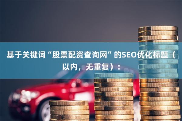 基于关键词“股票配资查询网”的SEO优化标题（以内，无重复）：
