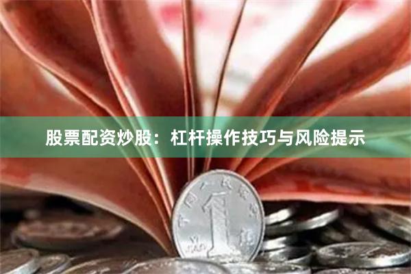 股票配资炒股：杠杆操作技巧与风险提示