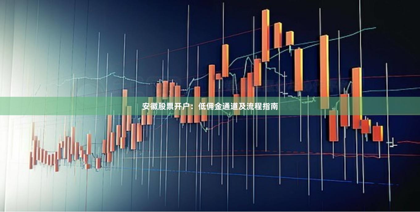 安徽股票开户：低佣金通道及流程指南