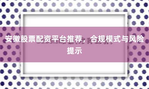 安徽股票配资平台推荐，合规模式与风险提示