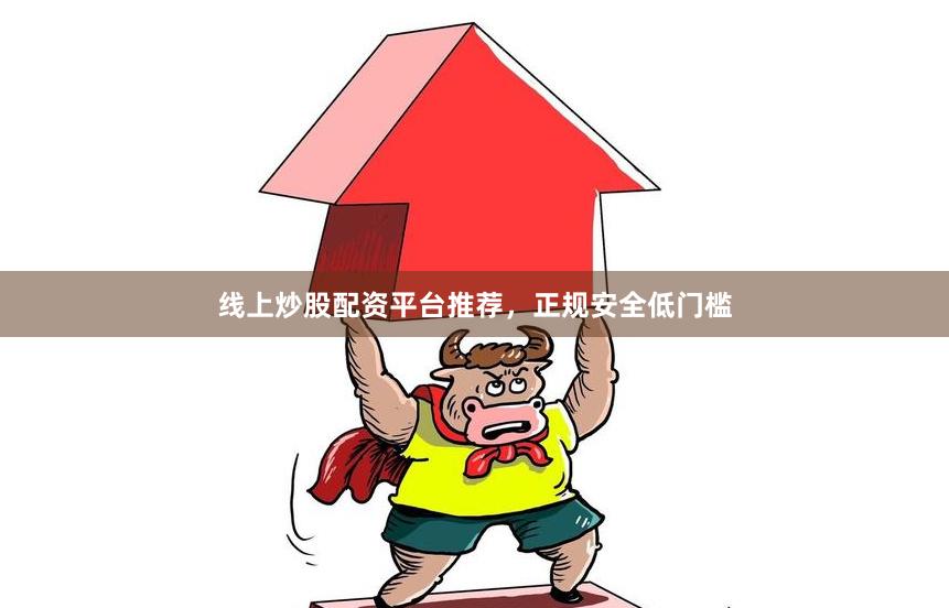 线上炒股配资平台推荐，正规安全低门槛