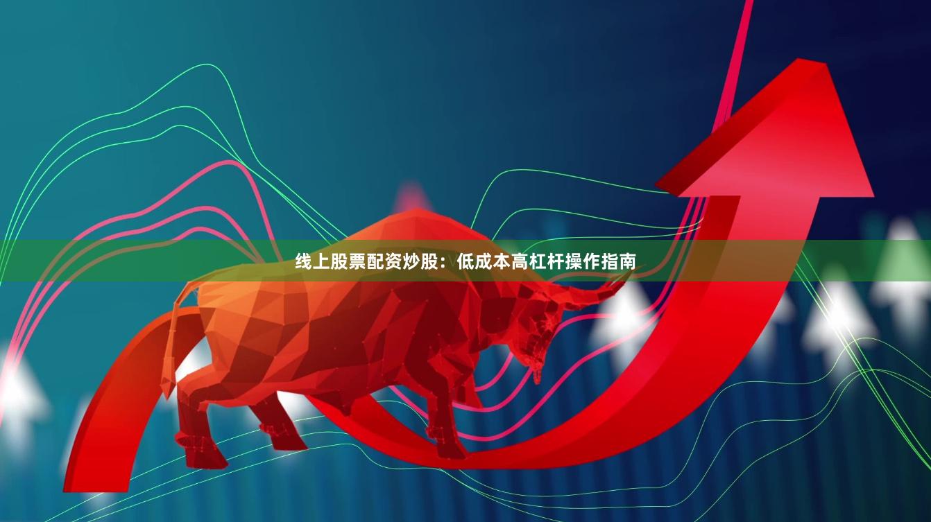 线上股票配资炒股:低成本高杠杆操作指南