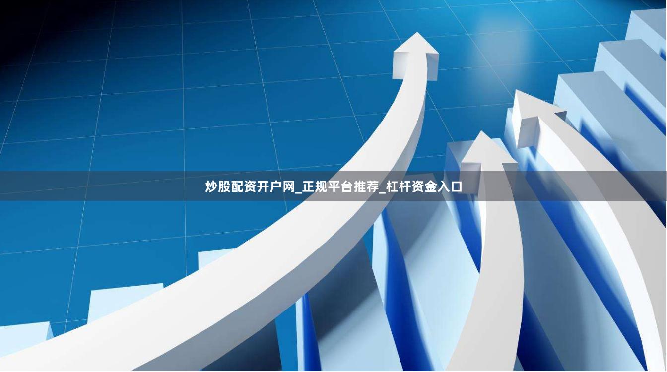 炒股配资开户网_正规平台推荐_杠杆资金入口