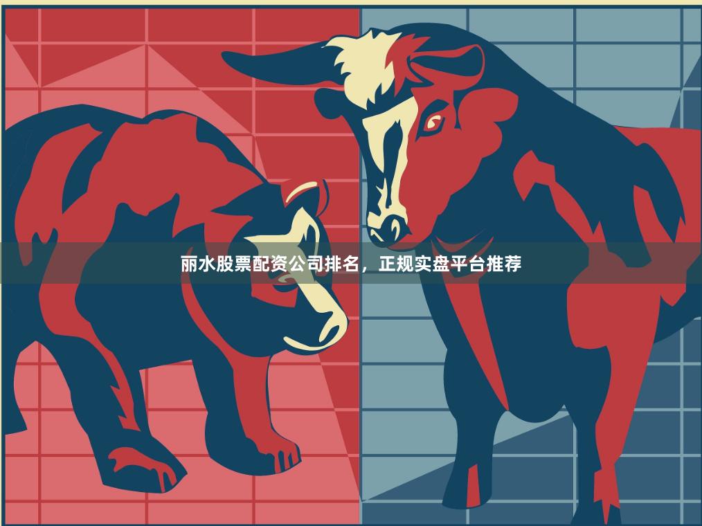 丽水股票配资公司排名，正规实盘平台推荐