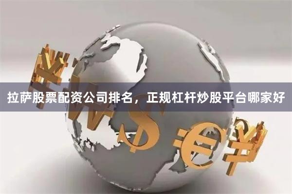 拉萨股票配资公司排名，正规杠杆炒股平台哪家好