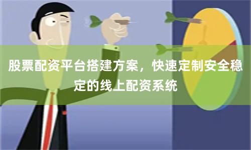 股票配资平台搭建方案，快速定制安全稳定的线上配资系统