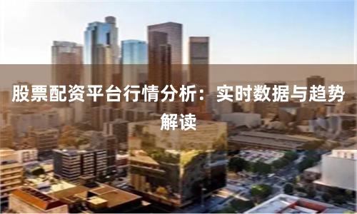 股票配资平台行情分析：实时数据与趋势解读