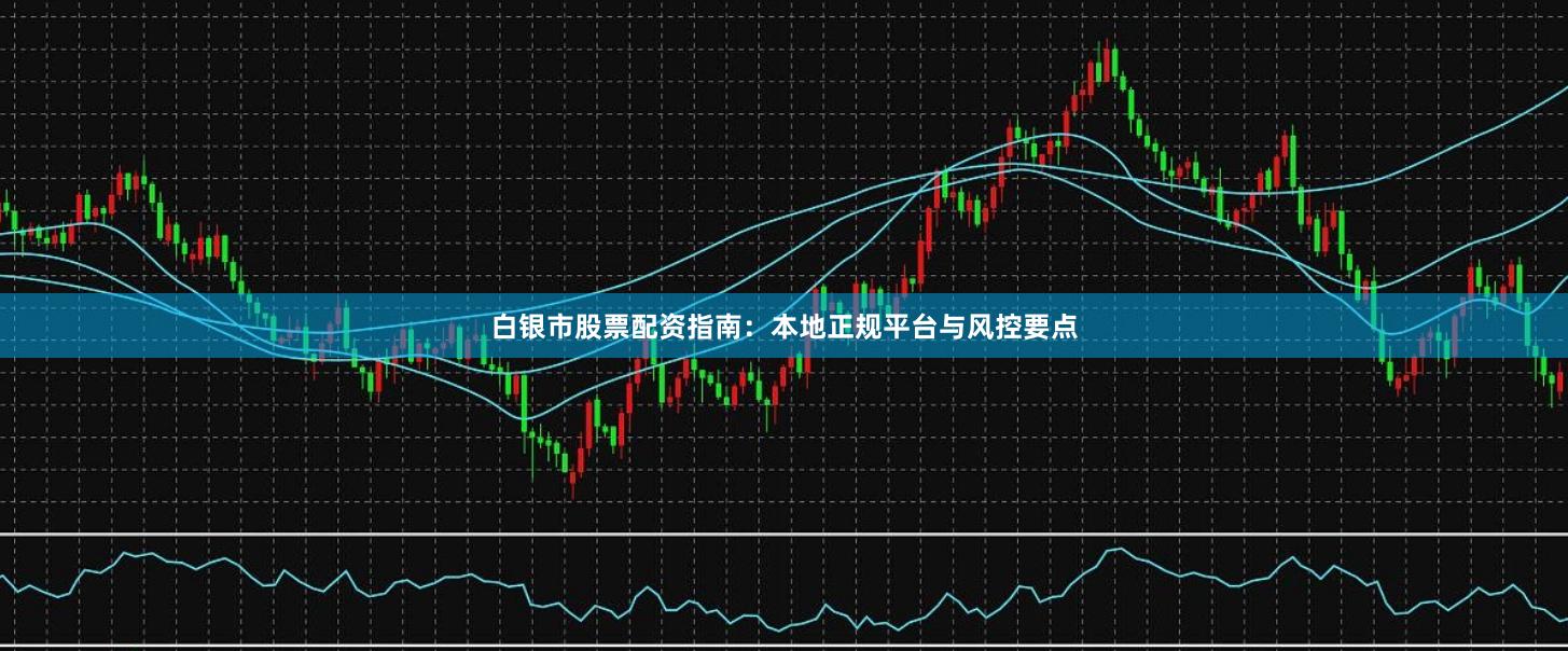 白银市股票配资指南：本地正规平台与风控要点