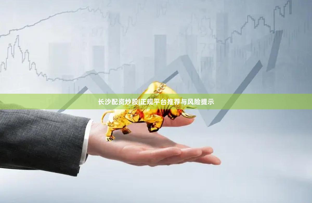 长沙配资炒股|正规平台推荐与风险提示