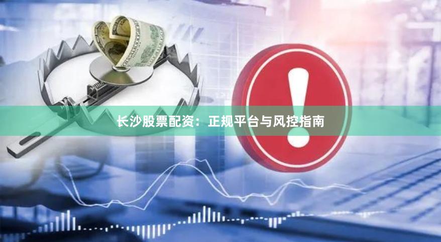 长沙股票配资：正规平台与风控指南