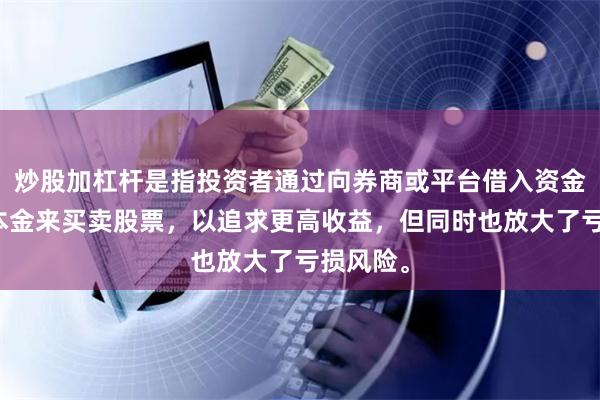 炒股加杠杆是指投资者通过向券商或平台借入资金，放大本金来买卖股票，以追求更高收益，但同时也放大了亏损风险。