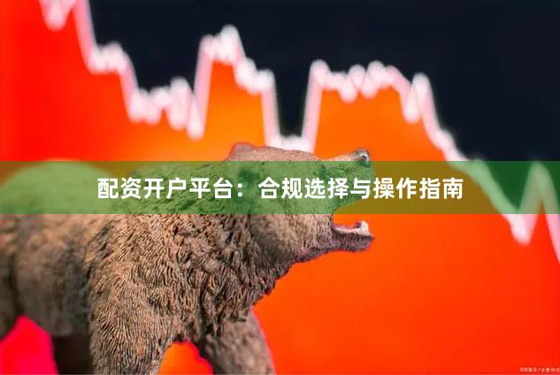 配资开户平台：合规选择与操作指南