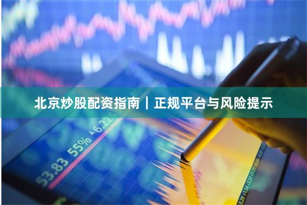 北京炒股配资指南｜正规平台与风险提示