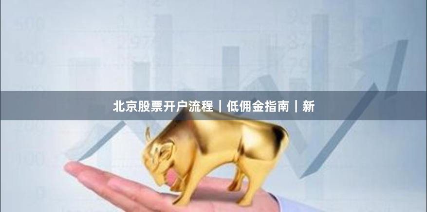 北京股票开户流程|低佣金指南|新